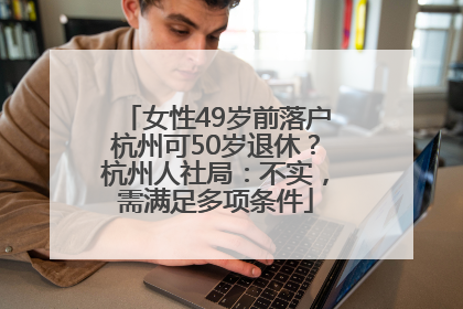 女性49岁前落户杭州可50岁退休？杭州人社局：不实，需满足多项条件