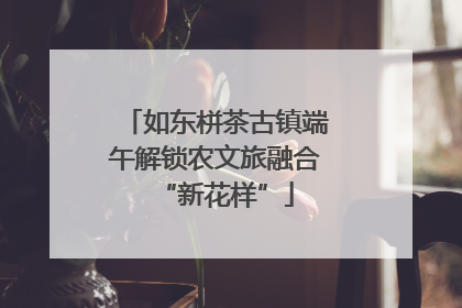 如东栟茶古镇端午解锁农文旅融合“新花样”
