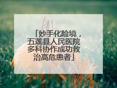妙手化险境，五莲县人民医院多科协作成功救治高危患者