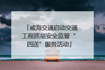 威海交通启动交通工程质量安全监管“四送”服务活动
