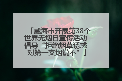 威海市开展第38个世界无烟日宣传活动 倡导“拒绝烟草诱惑 对第一支烟说不”