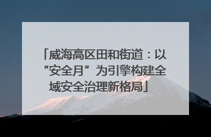 威海高区田和街道：以“安全月”为引擎构建全域安全治理新格局