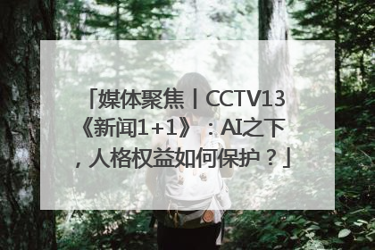 媒体聚焦丨CCTV13《新闻1+1》：AI之下，人格权益如何保护？