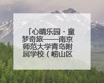 心晴乐园・童梦奇旅——南京师范大学青岛附属学校（崂山区汉河小学）隆重举行心理健康月暨快乐六一游园会