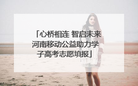心桥相连 智启未来 河南移动公益助力学子高考志愿填报