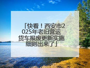 快看！西安市2025年老旧营运货车报废更新实施细则出来了