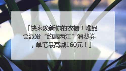 快来焕新你的衣橱！唯品会派发“约惠两江”消费券，单笔最高减160元！