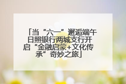 当“六一”邂逅端午 日照银行两城支行开启“金融启蒙+文化传承”奇妙之旅