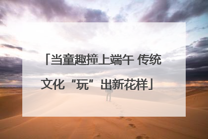 当童趣撞上端午 传统文化“玩”出新花样