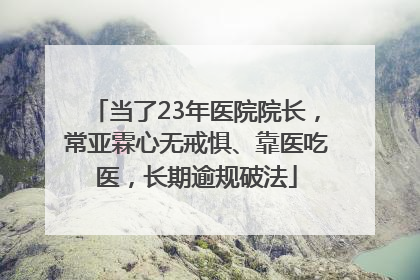 当了23年医院院长，常亚霖心无戒惧、靠医吃医，长期逾规破法