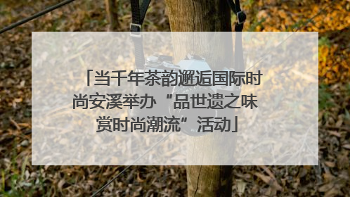 当千年茶韵邂逅国际时尚安溪举办“品世遗之味 赏时尚潮流”活动