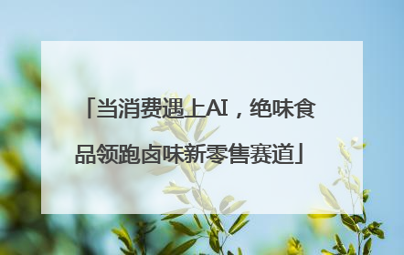 当消费遇上AI，绝味食品领跑卤味新零售赛道