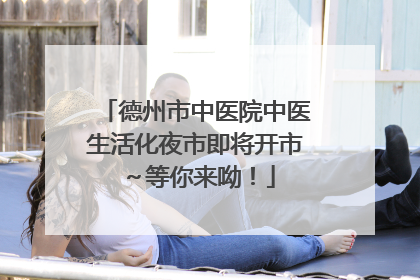 德州市中医院中医生活化夜市即将开市～等你来呦！