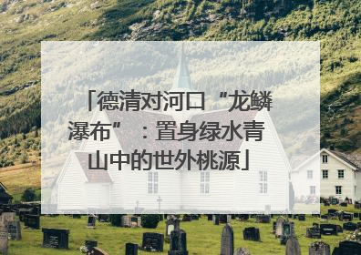 德清对河口“龙鳞瀑布”：置身绿水青山中的世外桃源