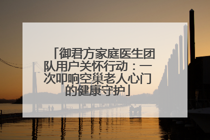 御君方家庭医生团队用户关怀行动：一次叩响空巢老人心门的健康守护