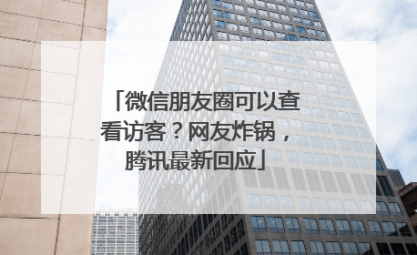 微信朋友圈可以查看访客？网友炸锅，腾讯最新回应
