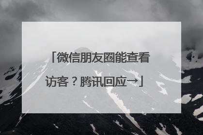 微信朋友圈能查看访客？腾讯回应→