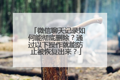 微信聊天记录如何能彻底删除？通过以下操作就能防止被恢复出来？