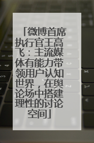 微博首席执行官王高飞：主流媒体有能力带领用户认知世界，在舆论场中搭建理性的讨论空间
