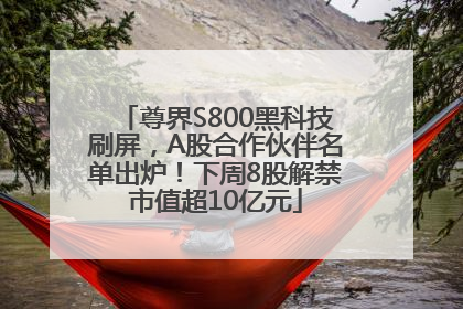 尊界S800黑科技刷屏，A股合作伙伴名单出炉！下周8股解禁市值超10亿元