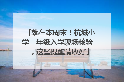就在本周末！杭城小学一年级入学现场核验，这些提醒请收好