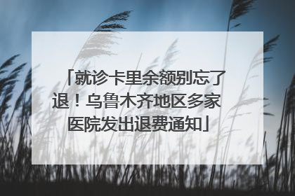 就诊卡里余额别忘了退！乌鲁木齐地区多家医院发出退费通知