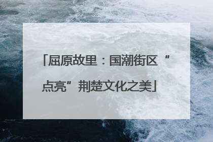 屈原故里：国潮街区“点亮”荆楚文化之美