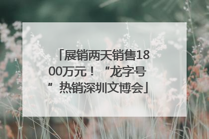 展销两天销售1800万元！“龙字号”热销深圳文博会