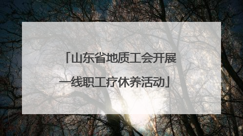 山东省地质工会开展一线职工疗休养活动