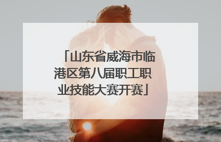 山东省威海市临港区第八届职工职业技能大赛开赛