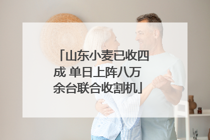 山东小麦已收四成 单日上阵八万余台联合收割机