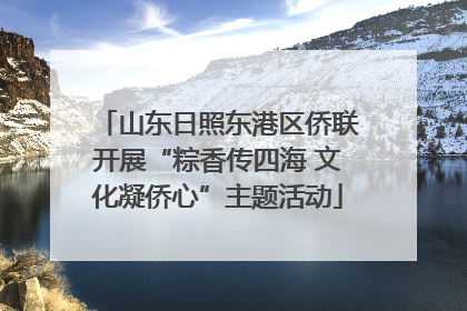 山东日照东港区侨联开展“粽香传四海 文化凝侨心”主题活动