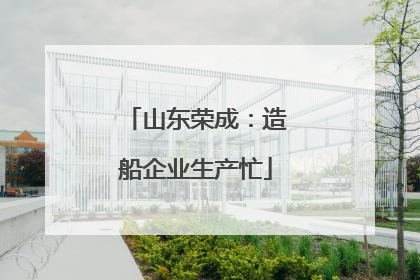 山东荣成：造船企业生产忙