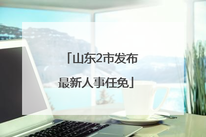 山东2市发布最新人事任免