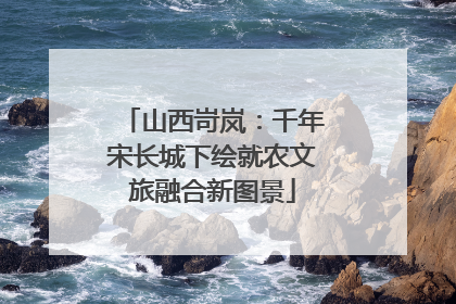 山西岢岚：千年宋长城下绘就农文旅融合新图景