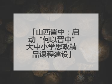 山西晋中：启动“何以晋中”大中小学思政精品课程建设