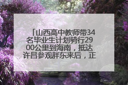 山西高中教师带34名毕业生计划骑行2900公里到海南，抵达许昌参观胖东来后，正式开启骑行之旅