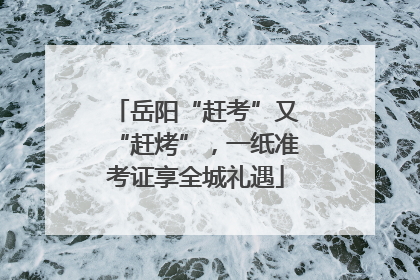 岳阳“赶考”又“赶烤”，一纸准考证享全城礼遇