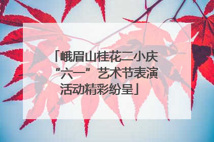 峨眉山桂花二小庆“六一”艺术节表演活动精彩纷呈