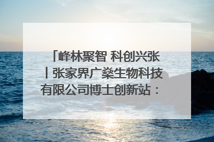 峰林聚智 科创兴张丨张家界广燊生物科技有限公司博士创新站：立足生态优势 激活“绿色宝藏”