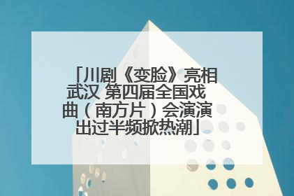 川剧《变脸》亮相武汉 第四届全国戏曲（南方片）会演演出过半频掀热潮