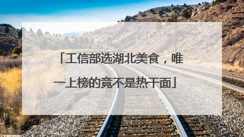 工信部选湖北美食，唯一上榜的竟不是热干面