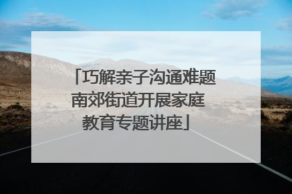 巧解亲子沟通难题 南郊街道开展家庭教育专题讲座
