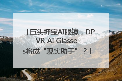 巨头押宝AI眼镜，DPVR AI Glasses将成“现实助手”？