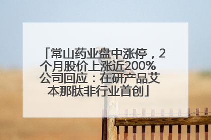 常山药业盘中涨停，2个月股价上涨近200% 公司回应：在研产品艾本那肽非行业首创
