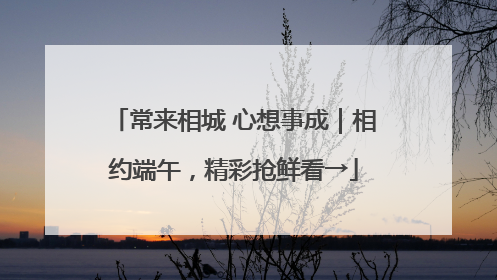 常来相城 心想事成｜相约端午，精彩抢鲜看→