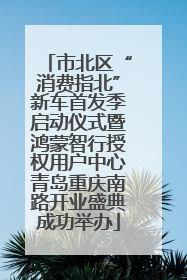 市北区“消费指北”新车首发季启动仪式暨鸿蒙智行授权用户中心青岛重庆南路开业盛典成功举办