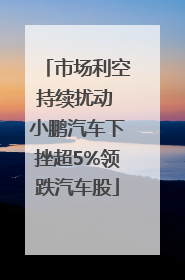 市场利空持续扰动 小鹏汽车下挫超5%领跌汽车股