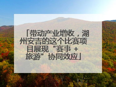 带动产业增收，湖州安吉的这个比赛项目展现“赛事 + 旅游”协同效应