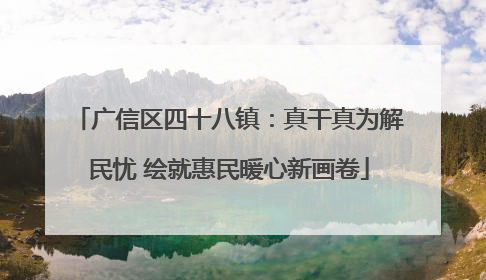 广信区四十八镇：真干真为解民忧 绘就惠民暖心新画卷